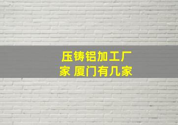 压铸铝加工厂家 厦门有几家